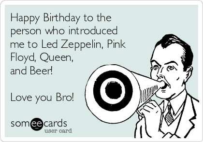 Happy Birthday to the
person who introduced
me to Led Zeppelin, Pink
Floyd, Queen,
and Beer!

Love you Bro!