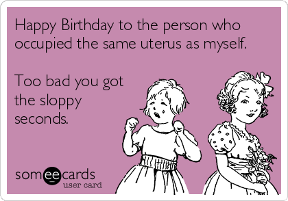 Happy Birthday to the person who 
occupied the same uterus as myself.

Too bad you got
the sloppy
seconds.