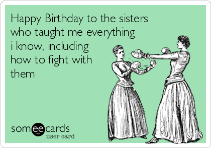 Happy Birthday to the sisters
who taught me everything
i know, including
how to fight with
them ❤️