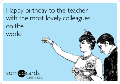 Happy birthday to the teacher
with the most lovely colleagues
on the
world!