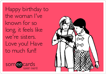 Happy birthday to
the woman I've
known for so
long, it feels like
we're sisters.
Love you! Have
to much fun!!