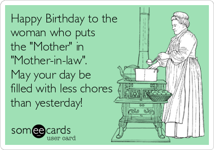 Happy Birthday to the 
woman who puts
the "Mother" in 
"Mother-in-law".
May your day be
filled with less chores
than yesterday!