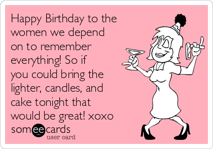 Happy Birthday to the
women we depend
on to remember
everything! So if
you could bring the
lighter, candles, and
cake tonight that
would be great! xoxo