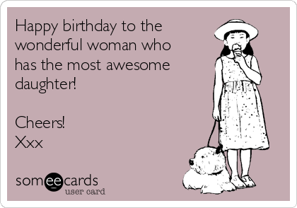 Happy birthday to the
wonderful woman who
has the most awesome 
daughter! 

Cheers! 
Xxx