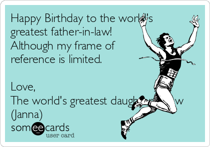 Happy Birthday to the world's
greatest father-in-law!
Although my frame of
reference is limited.

Love, 
The world's greatest daughter-in-law
(Janna)