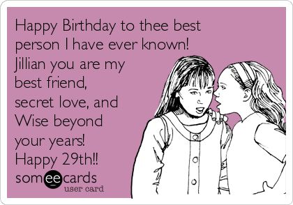 Happy Birthday to thee best
person I have ever known!
Jillian you are my
best friend,
secret love, and
Wise beyond
your years!
Happy 29th!!