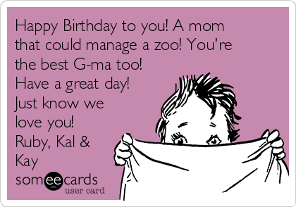 Happy Birthday to you! A mom
that could manage a zoo! You're
the best G-ma too!
Have a great day!
Just know we
love you!
Ruby, Kal &
Kay