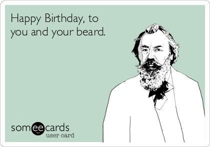 Happy Birthday, to
you and your beard.