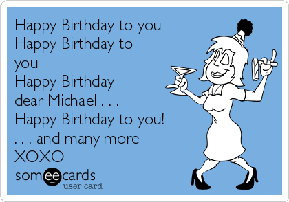 Happy Birthday to you
Happy Birthday to
you
Happy Birthday
dear Michael . . . 
Happy Birthday to you!
. . . and many more 
XOXO 