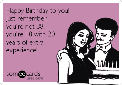 Happy Birthday to you! 
Just remember,
you're not 38,
you're 18 with 20
years of extra
experience!