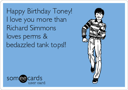 Happy Birthday Toney!
I love you more than
Richard Simmons
loves perms &
bedazzled tank tops!!