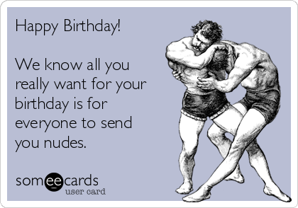 Happy Birthday!

We know all you
really want for your
birthday is for
everyone to send
you nudes. 