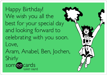 Happy Birthday!
We wish you all the
best for your special day 
and looking forward to
celebrating with you soon.
Love,
Aram, Anabel, Ben, Jochen,
Shirly