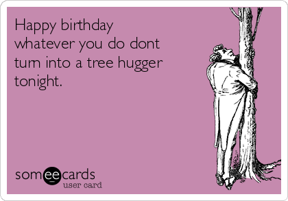 Happy birthday 
whatever you do dont
turn into a tree hugger
tonight.