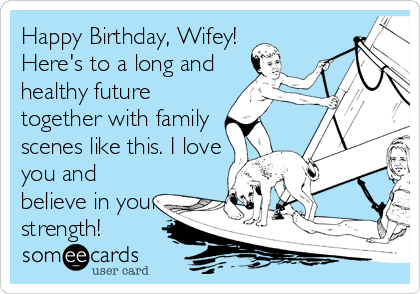 Happy Birthday, Wifey!
Here's to a long and
healthy future
together with family
scenes like this. I love
you and
believe in your
strength!