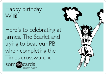 Happy birthday
Willi!

Here's to celebrating at
Jaimes, The Scarlet and
trying to beat our PB
when completing the
Times crossword x