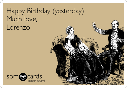 Happy Birthday (yesterday)
Much love,
Lorenzo