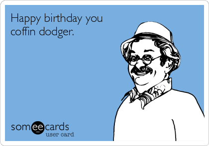 Happy birthday you
coffin dodger.
