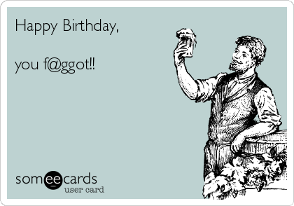 Happy Birthday,

you f@ggot!!