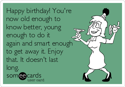 Happy birthday! You're
now old enough to
know better, young
enough to do it
again and smart enough
to get away it. Enjoy
that. It doesn't last
long.