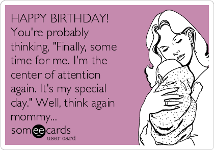 HAPPY BIRTHDAY! 
You're probably
thinking, "Finally, some
time for me. I'm the
center of attention
again. It's my special
day." Well, think again
mommy...