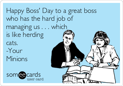 Happy Boss' Day to a great boss
who has the hard job of
managing us . . . which
is like herding
cats.
-Your
Minions