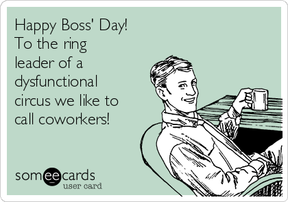 Happy Boss' Day!
To the ring
leader of a 
dysfunctional
circus we like to
call coworkers!