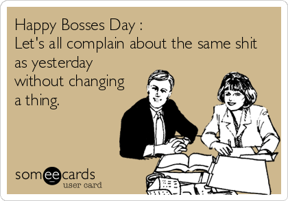 Happy Bosses Day :
Let's all complain about the same shit
as yesterday
without changing
a thing.