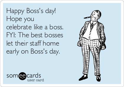 Happy Boss's day! 
Hope you
celebrate like a boss.
FYI: The best bosses
let their staff home
early on Boss's day.