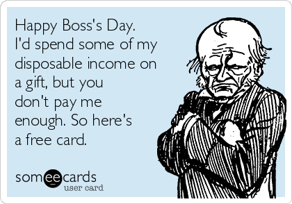 Happy Boss's Day.
I'd spend some of my
disposable income on
a gift, but you
don't pay me
enough. So here's
a free card.