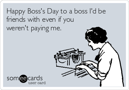 Happy Boss's Day to a boss I'd be
friends with even if you
weren't paying me.