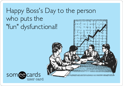 Happy Boss's Day to the person
who puts the 
"fun" dysfunctional!