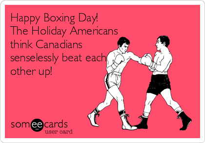 Happy Boxing Day!
The Holiday Americans
think Canadians
senselessly beat each
other up!