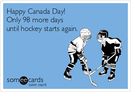 Happy Canada Day!
Only 98 more days
until hockey starts again. 