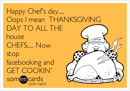 Happy Chef's day.....                       
Oops I mean  THANKSGIVING
DAY TO ALL THE
house
CHEFS..... Now
stop
facebooking and
GET COOKIN'