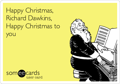 Happy Christmas, 
Richard Dawkins,
Happy Christmas to
you