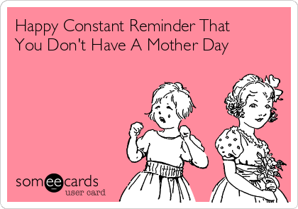 Happy Constant Reminder That
You Don't Have A Mother Day