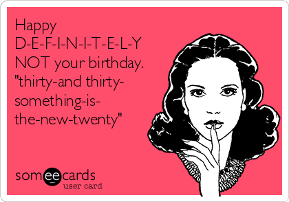 Happy
D-E-F-I-N-I-T-E-L-Y
NOT your birthday. 
"thirty-and thirty-
something-is-
the-new-twenty"