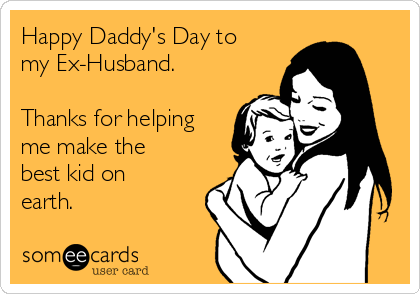 Happy Daddy's Day to
my Ex-Husband.

Thanks for helping
me make the
best kid on
earth.