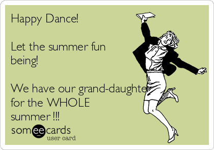 Happy Dance!  

Let the summer fun
being!  

We have our grand-daughter 
for the WHOLE
summer !!!