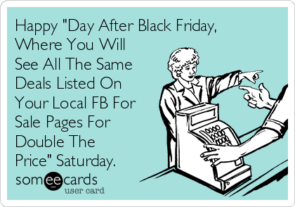 Happy "Day After Black Friday,
Where You Will
See All The Same
Deals Listed On
Your Local FB For
Sale Pages For
Double The
Price" Saturday.