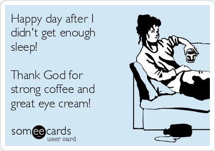 Happy day after I
didn't get enough
sleep!

Thank God for 
strong coffee and
great eye cream!