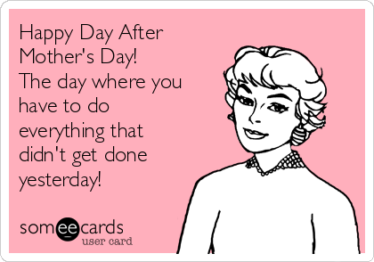 Happy Day After
Mother's Day!
The day where you
have to do
everything that
didn't get done
yesterday!