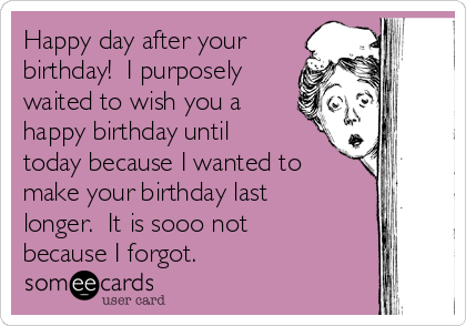 Happy day after your
birthday!  I purposely
waited to wish you a
happy birthday until
today because I wanted to
make your birthday last
longer.  It is sooo not
because I forgot.  ♥♥♥