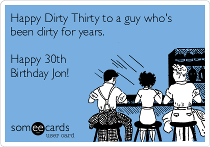 Happy Dirty Thirty to a guy who's
been dirty for years. 

Happy 30th
Birthday Jon! 
