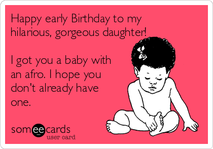 Happy early Birthday to my
hilarious, gorgeous daughter!

I got you a baby with
an afro. I hope you
don't already have
one. 