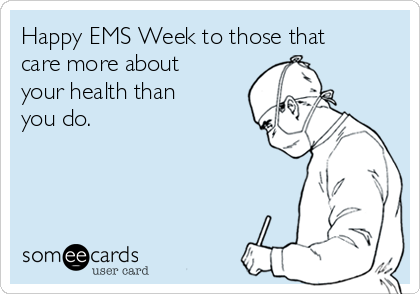 Happy EMS Week to those that
care more about
your health than
you do.