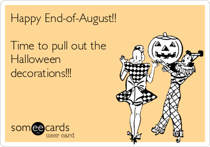 Happy End-of-August!!

Time to pull out the
Halloween
decorations!!!