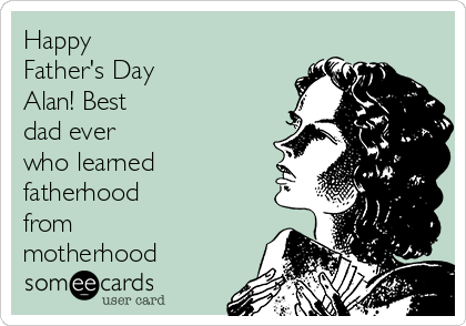 Happy
Father's Day
Alan! Best
dad ever
who learned
fatherhood
from
motherhood♡