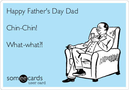 Happy Father's Day Dad

Chin-Chin!

What-what?!